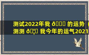 测试2022年我 🐟 的运势（测测 🦍 我今年的运气2021）